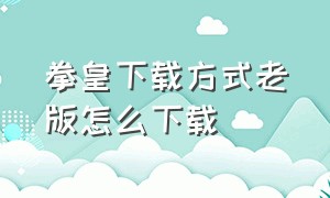 拳皇下载方式老版怎么下载（拳皇所有版本在哪里下载电脑）