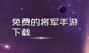 免费的将军手游下载（将军的荣耀官网下载）