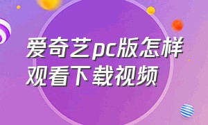 爱奇艺pc版怎样观看下载视频