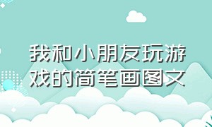 我和小朋友玩游戏的简笔画图文（我和小朋友玩游戏的简笔画图文并茂图片）