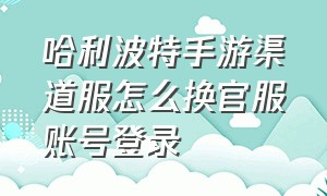 哈利波特手游渠道服怎么换官服账号登录