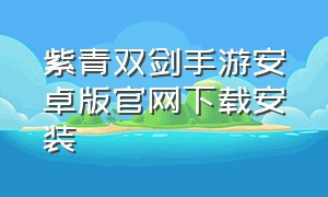 紫青双剑手游安卓版官网下载安装（青雀手游官方下载安卓手机）