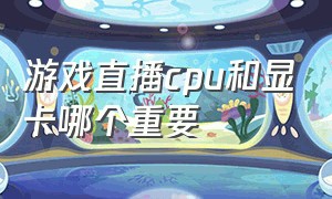 游戏直播cpu和显卡哪个重要（直播游戏电脑cpu重要还是显卡重要）