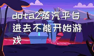 dota2蒸汽平台进去不能开始游戏