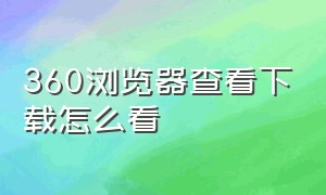 360浏览器查看下载怎么看（360浏览器下载手机版）