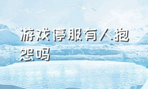 游戏停服有人抱怨吗（游戏停服的原因你知道吗）