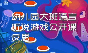 幼儿园大班语言听说游戏公开课反思（幼儿园大班语言领域教学反思）