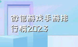 微信游戏手游排行榜2023（微信游戏手游排行榜2023年）