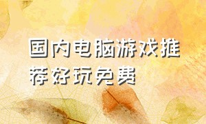 国内电脑游戏推荐好玩免费（国内电脑游戏推荐好玩免费软件）