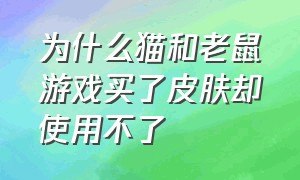 为什么猫和老鼠游戏买了皮肤却使用不了（猫和老鼠游戏中怎么领取很多皮肤）