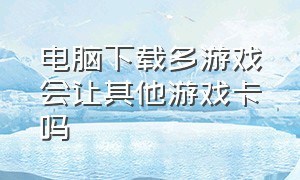 电脑下载多游戏会让其他游戏卡吗