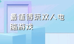 最值得玩双人电脑游戏（最值得玩双人电脑游戏的软件）