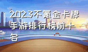 2023不氪金卡牌手游排行榜前十名（2024年卡牌类手游排行榜）