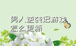 男人逆袭记游戏怎么更新（男人逆袭记破解版）