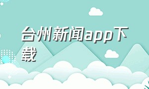 台州新闻app下载（台州本地宝app官方下载）