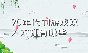 90年代的游戏双人对打有哪些（90年代的游戏双人对打有哪些玩法）