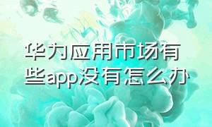 华为应用市场有些app没有怎么办（华为应用市场app）