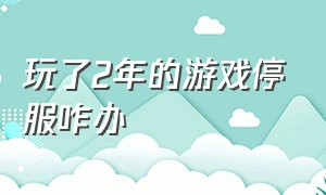 玩了2年的游戏停服咋办（玩了很久的游戏停服了怎么安慰）