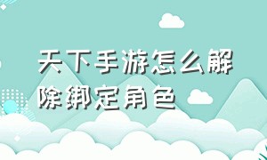 天下手游怎么解除绑定角色（天下手游如何解绑斗转星移角色）