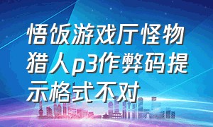 悟饭游戏厅怪物猎人p3作弊码提示格式不对（悟饭游戏厅怪物猎人p3高清版金手指代码）