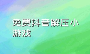 免费抖音解压小游戏（免费抖音解压小游戏软件）