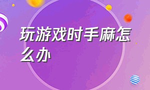 玩游戏时手麻怎么办（打游戏手麻怎么立马解决）