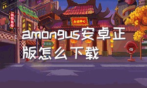 amongus安卓正版怎么下载（among us官方版手机怎么下载）