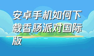 安卓手机如何下载香肠派对国际版（香肠派对国际版官方下载安装）