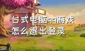 台式电脑qq游戏怎么退出登录（电脑qq游戏登录失败怎么解决）