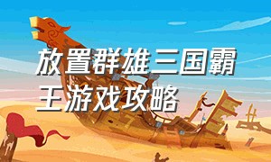 放置群雄三国霸王游戏攻略（放置群雄和放置三国）