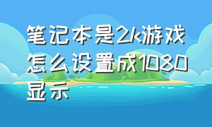 笔记本是2k游戏怎么设置成1080显示（笔记本是2k游戏怎么设置成1080显示器）