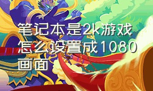 笔记本是2k游戏怎么设置成1080画面（笔记本2k屏幕怎么调成1080p）