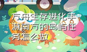 方舟生存进化手游南方的岛屿任务怎么做（方舟生存进化手游最简单每日任务）