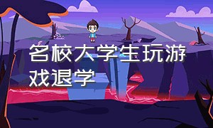 名校大学生玩游戏退学（名校大学生玩游戏退学怎么处理）