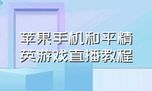 苹果手机和平精英游戏直播教程（如何直播和平精英苹果手机）