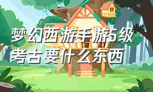 梦幻西游手游5级考古要什么东西（梦幻西游手游5级考古要什么东西才能用）