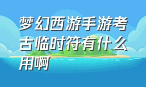 梦幻西游手游考古临时符有什么用啊（梦幻西游手游考古临时符有什么用啊多少钱）