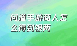 问道手游商人怎么得到银两（问道手游集市上的东西怎么购买）