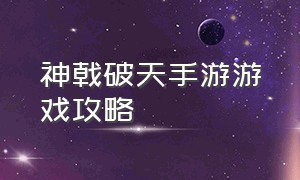 神戟破天手游游戏攻略（神戟破天手游游戏攻略视频）