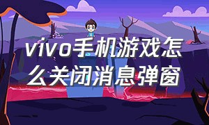 vivo手机游戏怎么关闭消息弹窗（vivo怎么关闭游戏的弹窗通知消息）