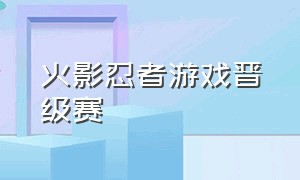 火影忍者游戏晋级赛（火影忍者游戏段位里的武斗赛）