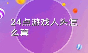 24点游戏人头怎么算（玩24点游戏怎么玩）