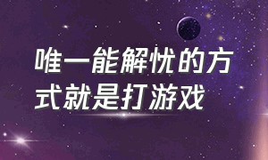 唯一能解忧的方式就是打游戏（打游戏成了我唯一的娱乐方式）