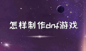 怎样制作dnf游戏（dnf游戏脚本怎么制作）