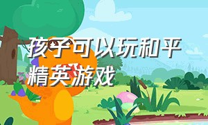 孩子可以玩和平精英游戏（孩子可以玩和平精英游戏嘛）