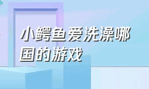 小鳄鱼爱洗澡哪国的游戏（小鳄鱼洗澡官方正版）