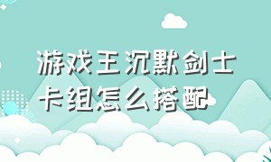 游戏王沉默剑士卡组怎么搭配