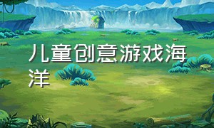 儿童创意游戏海洋（儿童海洋主题游戏教案）