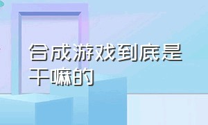 合成游戏到底是干嘛的（合成类游戏有什么技巧吗）