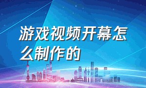 游戏视频开幕怎么制作的